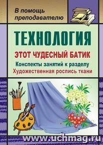 Технология. Этот чудесный батик: конспекты занятий к разделу "Художественная роспись ткани" — интернет-магазин УчМаг
