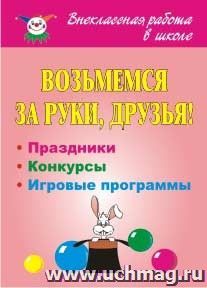 Возьмемся за руки, друзья! Праздники, конкурсные и игровые программы — интернет-магазин УчМаг