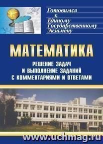 Решение задач и выполнение заданий по математике с комментариями и ответами для подготовки к единому государственному экзамену — интернет-магазин УчМаг