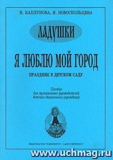Ладушки. Я люблю мой город. Праздник в детском саду. Пособие для музыкальных руководителей детских дошкольных учреждений — интернет-магазин УчМаг