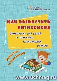 Как вырастить бизнесмена. Экономика для детей в задачках, кроссвордах, ребусах: путешествие по Дому Эконому — интернет-магазин УчМаг