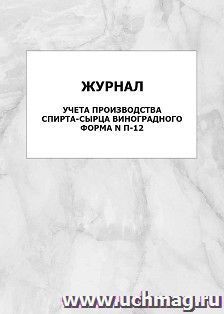 Журнал учета производства спирта-сырца виноградного, форма N П-12: упаковка 100 шт. — интернет-магазин УчМаг