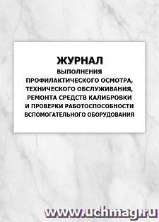 Журнал выполнения профилактического осмотра, технического обслуживания, ремонта средств калибровки и проверки работоспособности вспомогательного оборудования: — интернет-магазин УчМаг