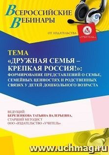 Участие в офлайн-вебинаре «”Дружная семья – крепкая Россия!”: формирование представлений о семье, семейных ценностях и родственных связях у детей дошкольного — интернет-магазин УчМаг